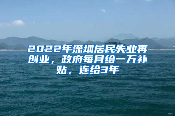 2022年深圳居民失业再创业，政府每月给一万补贴，连给3年