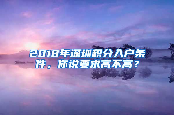 2018年深圳积分入户条件，你说要求高不高？