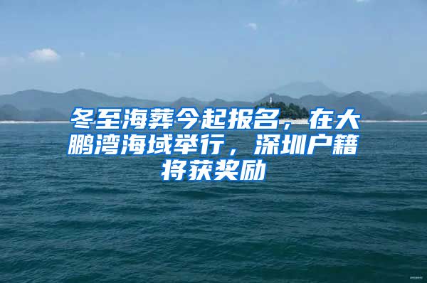 冬至海葬今起报名，在大鹏湾海域举行，深圳户籍将获奖励