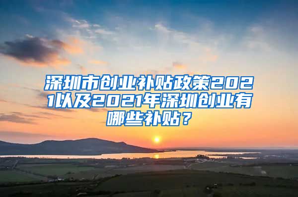 深圳市创业补贴政策2021以及2021年深圳创业有哪些补贴？