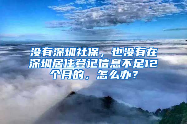 没有深圳社保，也没有在深圳居住登记信息不足12个月的，怎么办？