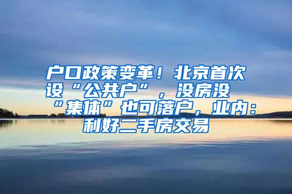 户口政策变革！北京首次设“公共户”，没房没“集体”也可落户，业内：利好二手房交易