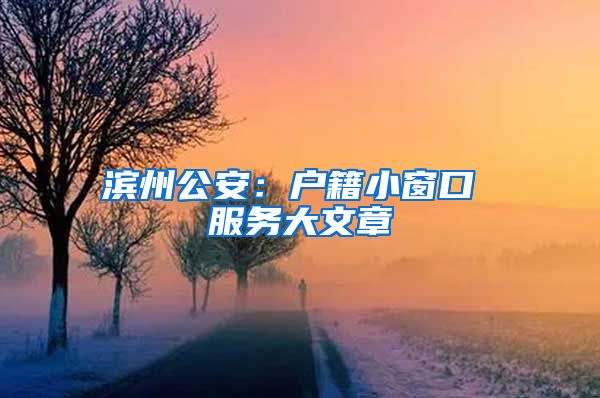 滨州公安：户籍小窗口 服务大文章