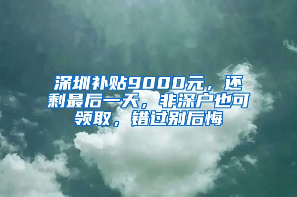 深圳补贴9000元，还剩最后一天，非深户也可领取，错过别后悔