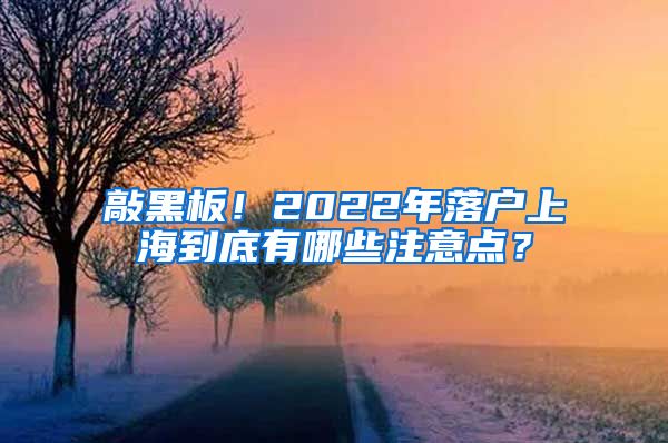 敲黑板！2022年落户上海到底有哪些注意点？