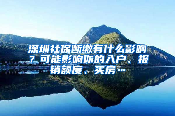 深圳社保断缴有什么影响？可能影响你的入户、报销额度、买房…