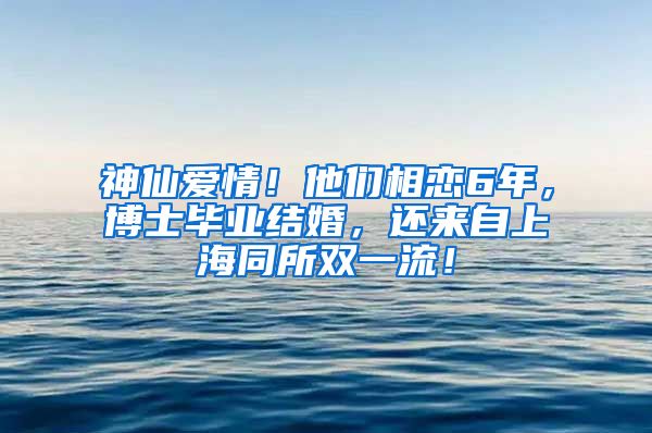 神仙爱情！他们相恋6年，博士毕业结婚，还来自上海同所双一流！