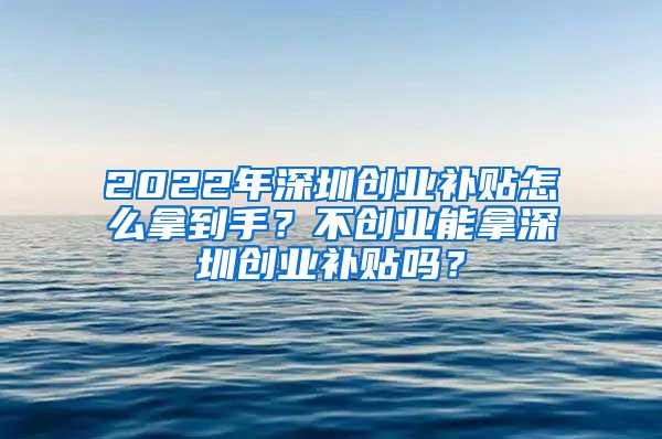 2022年深圳创业补贴怎么拿到手？不创业能拿深圳创业补贴吗？