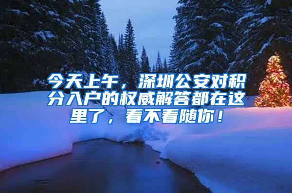 今天上午，深圳公安对积分入户的权威解答都在这里了，看不看随你！