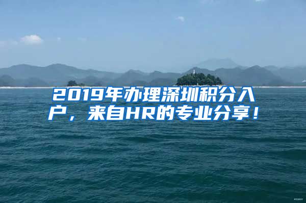 2019年办理深圳积分入户，来自HR的专业分享！