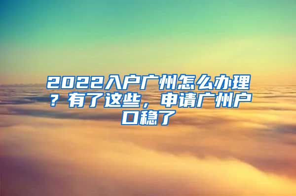 2022入户广州怎么办理？有了这些，申请广州户口稳了