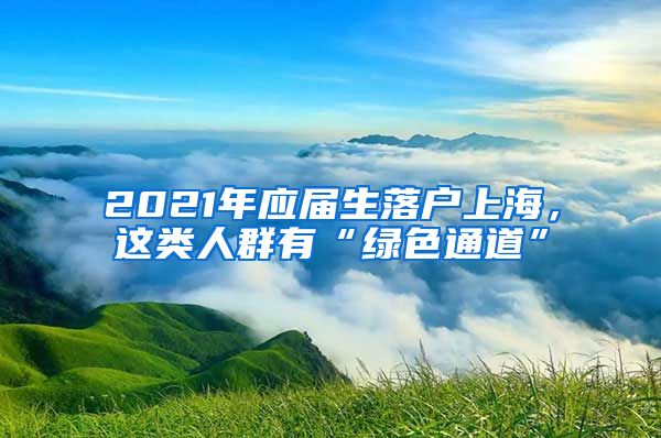 2021年应届生落户上海，这类人群有“绿色通道”