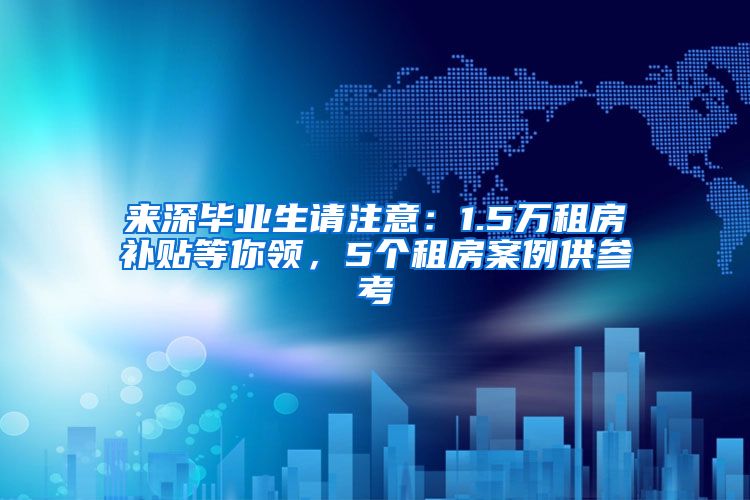 来深毕业生请注意：1.5万租房补贴等你领，5个租房案例供参考