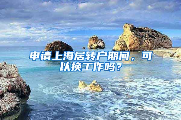 申请上海居转户期间，可以换工作吗？