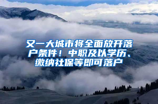 又一大城市将全面放开落户条件！中职及以学历、缴纳社保等即可落户