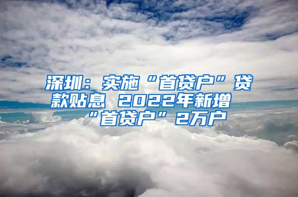 深圳：实施“首贷户”贷款贴息 2022年新增“首贷户”2万户