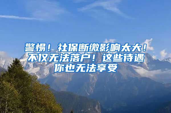 警惕！社保断缴影响太大！不仅无法落户！这些待遇你也无法享受