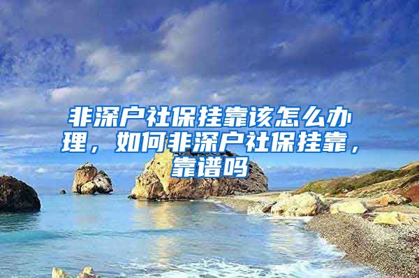 非深户社保挂靠该怎么办理，如何非深户社保挂靠，靠谱吗