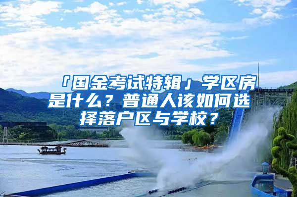 「国金考试特辑」学区房是什么？普通人该如何选择落户区与学校？