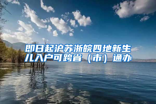 即日起沪苏浙皖四地新生儿入户可跨省（市）通办