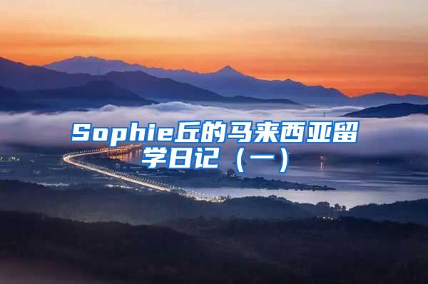 Sophie丘的马来西亚留学日记（一）