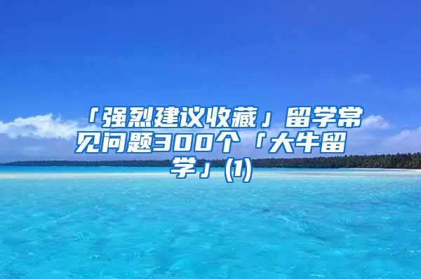 「强烈建议收藏」留学常见问题300个「大牛留学」(1)