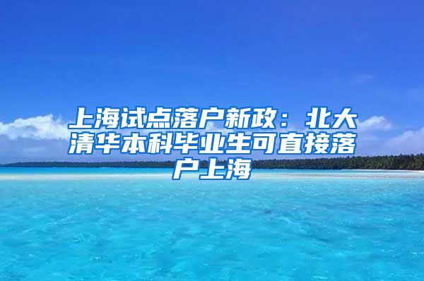 上海试点落户新政：北大清华本科毕业生可直接落户上海