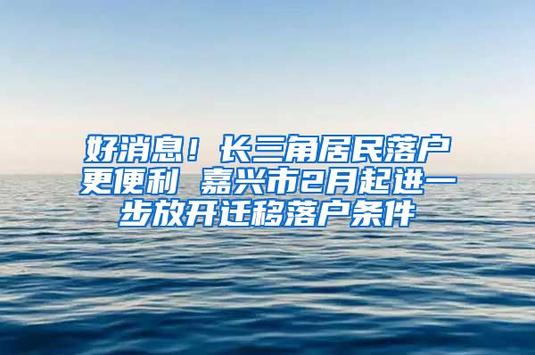 好消息！长三角居民落户更便利 嘉兴市2月起进一步放开迁移落户条件