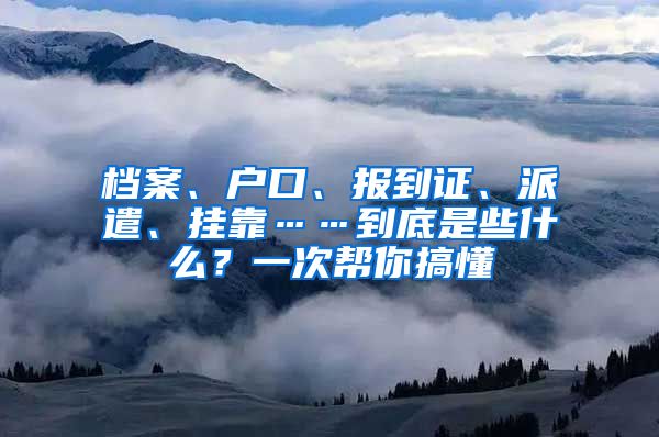 档案、户口、报到证、派遣、挂靠……到底是些什么？一次帮你搞懂