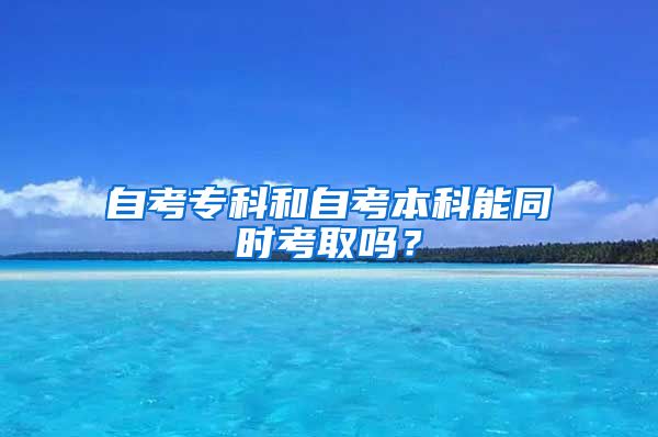 自考专科和自考本科能同时考取吗？