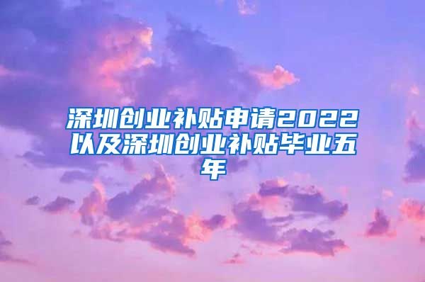 深圳创业补贴申请2022以及深圳创业补贴毕业五年