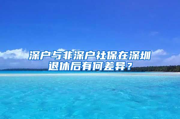 深户与非深户社保在深圳退休后有何差异？