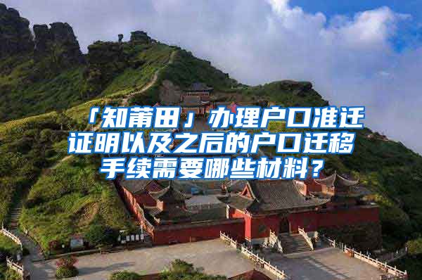 「知莆田」办理户口准迁证明以及之后的户口迁移手续需要哪些材料？