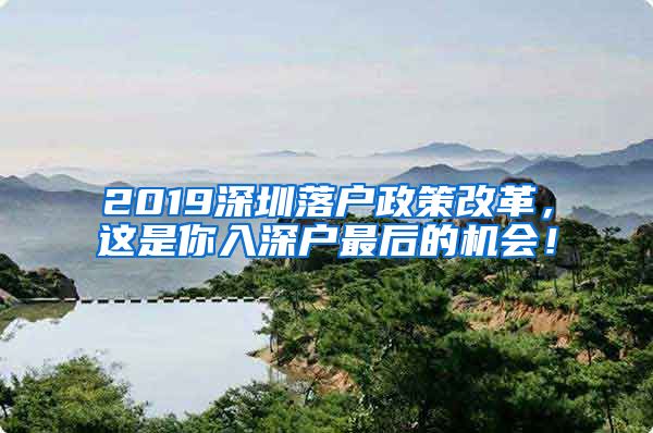 2019深圳落户政策改革，这是你入深户最后的机会！