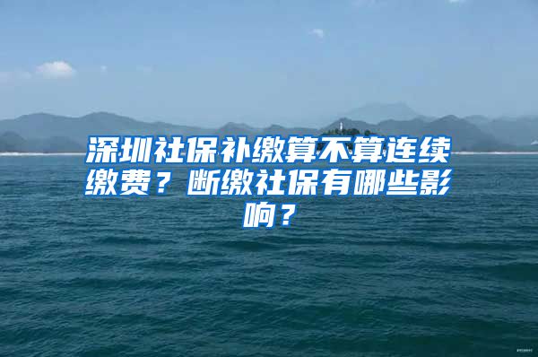 深圳社保补缴算不算连续缴费？断缴社保有哪些影响？