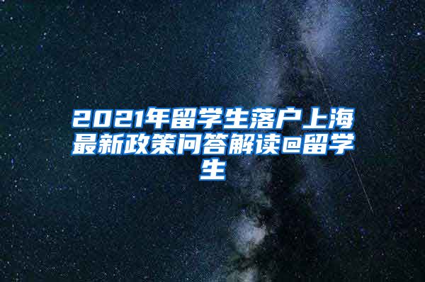 2021年留学生落户上海最新政策问答解读@留学生