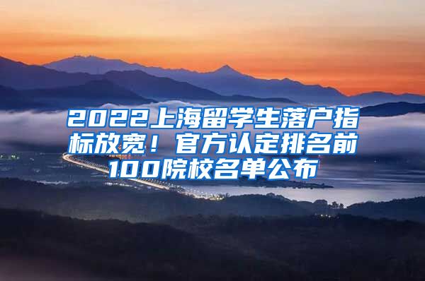 2022上海留学生落户指标放宽！官方认定排名前100院校名单公布