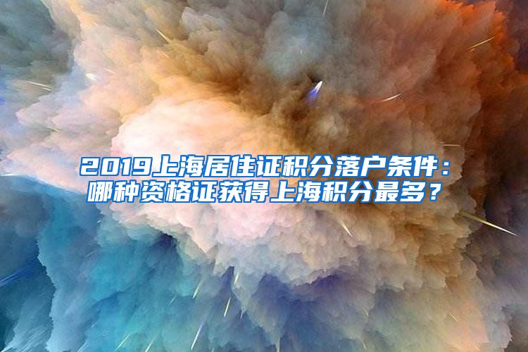 2019上海居住证积分落户条件：哪种资格证获得上海积分最多？