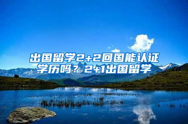 出国留学2+2回国能认证学历吗？2+1出国留学