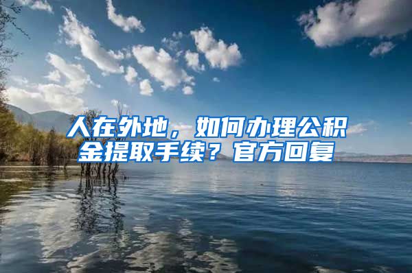 人在外地，如何办理公积金提取手续？官方回复