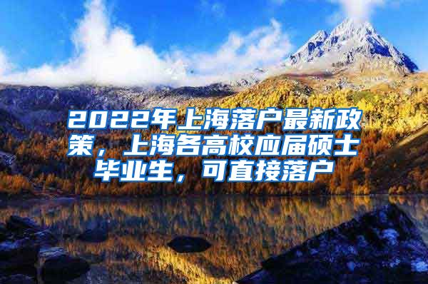 2022年上海落户最新政策，上海各高校应届硕士毕业生，可直接落户