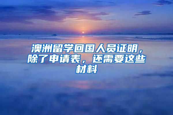 澳洲留学回国人员证明，除了申请表，还需要这些材料