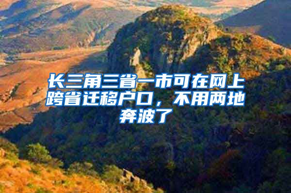 长三角三省一市可在网上跨省迁移户口，不用两地奔波了