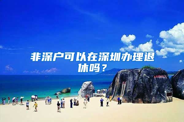 非深户可以在深圳办理退休吗？