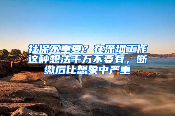 社保不重要？在深圳工作这种想法千万不要有，断缴后比想象中严重