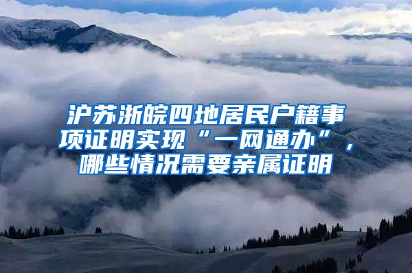 沪苏浙皖四地居民户籍事项证明实现“一网通办”，哪些情况需要亲属证明