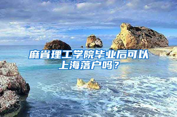 麻省理工学院毕业后可以上海落户吗？