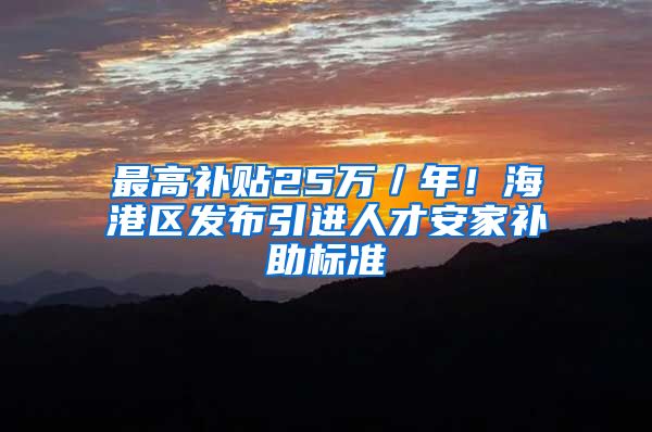 最高补贴25万／年！海港区发布引进人才安家补助标准