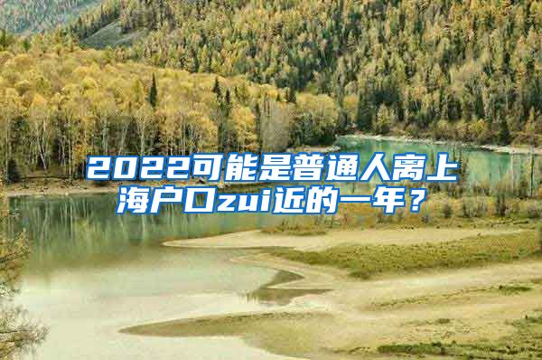 2022可能是普通人离上海户口zui近的一年？