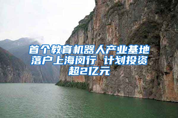 首个教育机器人产业基地落户上海闵行 计划投资超2亿元